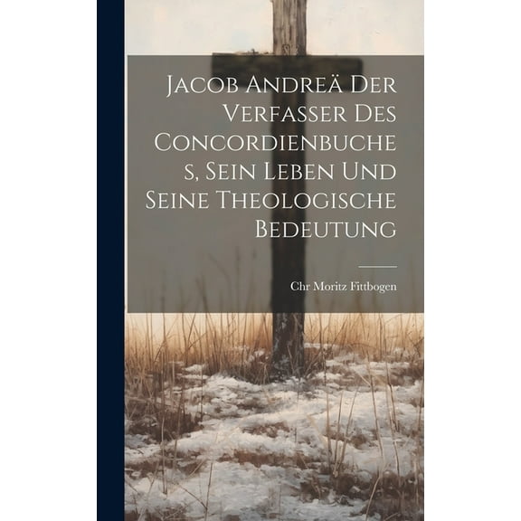 Jacob Andreä der Verfasser des Concordienbuches, Sein Leben und seine theologische Bedeutung (Hardcover)