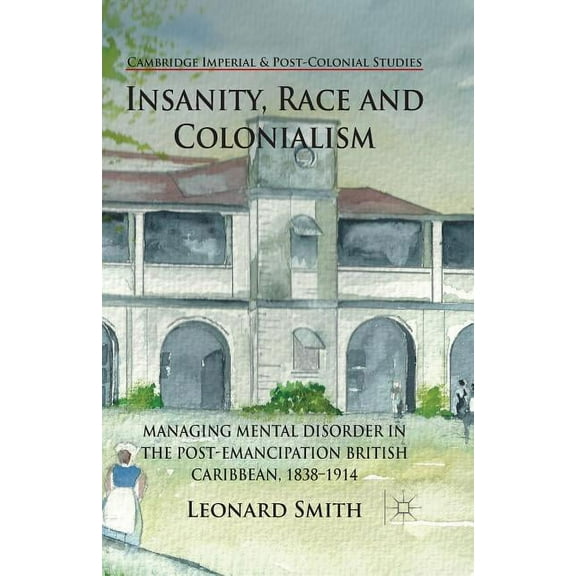 Cambridge Imperial and Post-Colonial Stu Insanity, Race and Colonialism: Managing Mental Disorder in the Post-Emancipation British Caribbean, 1838-1914, (Paperback)