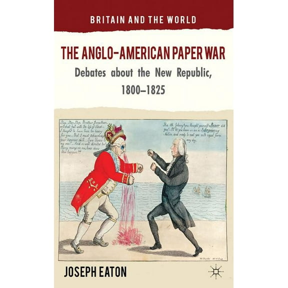 Britain and the World The Anglo-American Paper War: Debates about the New Republic, 1800-1825, (Hardcover)