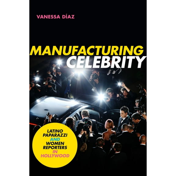 Manufacturing Celebrity: Latino Paparazzi and Women Reporters in Hollywood, (Paperback)
