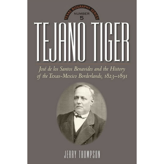 Texas Biography Tejano Tiger: Jose de Los Santos Benavides and the Texas-Mexico Borderlands, 1823-1891, (Hardcover)