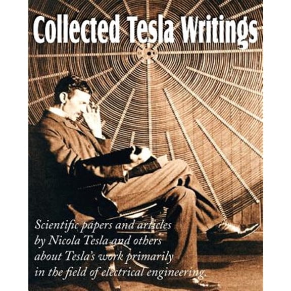 Pre-Owned Collected Tesla Writings; Scientific Papers and Articles by Tesla and Others about Tesla's Work Primarily in the Field of Electrical Engineering (Paperback)