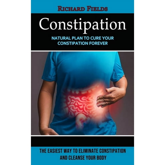 Constipation: Natural Plan to Cure Your Constipation Forever (The Easiest Way to Eliminate Constipation and Cleanse Your, (Paperback)