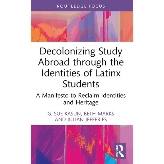 Routledge Research in Decolonizing Educa Decolonizing Study Abroad through the Identities of Latinx Students: A Manifesto to Reclaim Identities and Heritage, (Paperback)