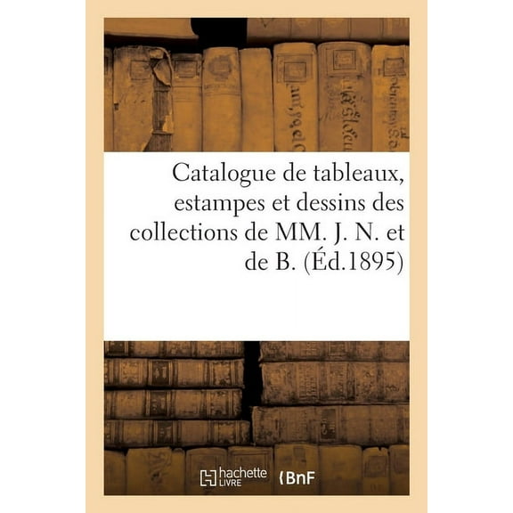 Catalogue de Tableaux Anciens Et Modernes, Estampes Et Dessins Principalement de l'École Française: Du Xviiie Siècle, Miniatures, Bronzes Des Collections de MM. J. N. Et de B. (Paperback)