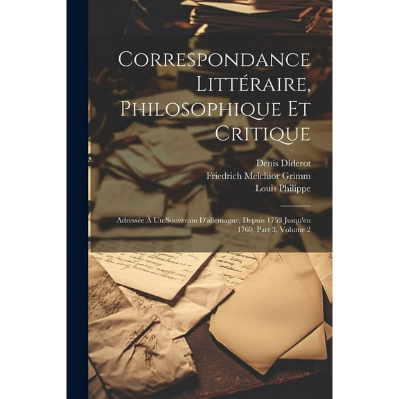 Correspondance Littéraire, Philosophique Et Critique : Adressée À Un Souverain D'allemagne, Depuis 1753 Jusqu'en 1769, Part 3, volume 2 (Paperback)
