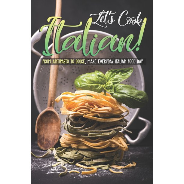 Let's Cook Italian! From Antipasto to Dolce, make everyday Italian