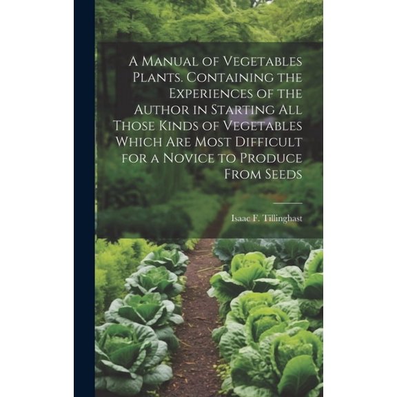 A Manual of Vegetables Plants. Containing the Experiences of the Author in Starting all Those Kinds of Vegetables Which are Most Difficult for a Novice to Produce From Seeds (Hardcover)