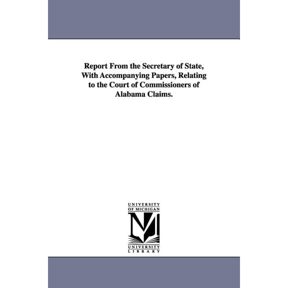 Report From the Secretary of State, With Accompanying Papers, Relating to the Court of Commissioners of Alabama Claims., (Paperback)