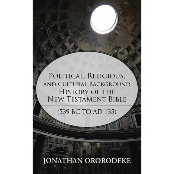 Political, Religious, and Cultural Background History of the New Testament Bible (539 BC to Ad 135) (Paperback) by Jonathan Ororodeke