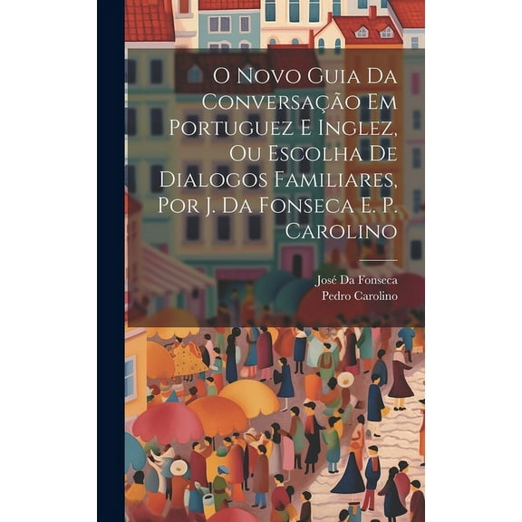 O Novo Guia Da Conversação Em Portuguez E Inglez, Ou Escolha De Dialogos Familiares, Por J. Da Fonseca E. P. Carolino (Hardcover)