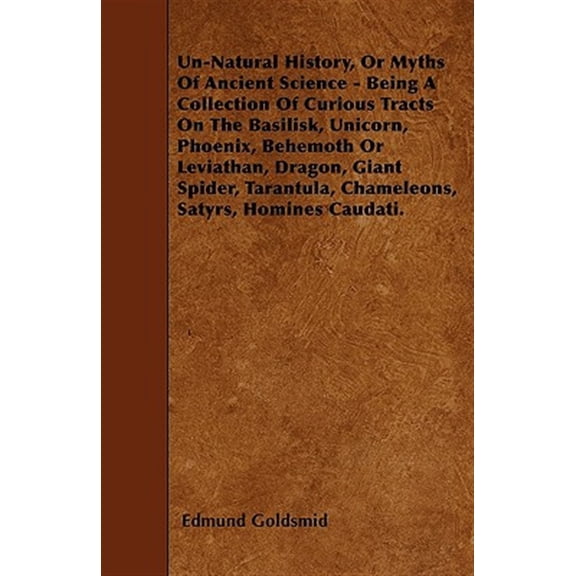 Pre-Owned Un-Natural History; Or, Myths of Ancient Science - Being a Collection of Curious Tracts on the Basilisk, Unicorn, Phoenix, Behemoth or Leviathan, Dragon, Giant Spider, Tarantula, Chameleons, Satyrs, H