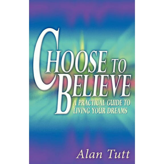 Choose To Believe: A Practical Guide to Living Your Dreams (Paperback)