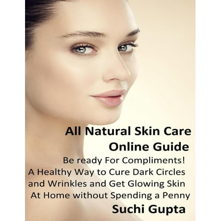 All Natural Skin Care Online Guide: A Healthy Way to Cure Dark Circles and Wrinkles and Get Glowing Skin At Home Without Spending a Penny! -