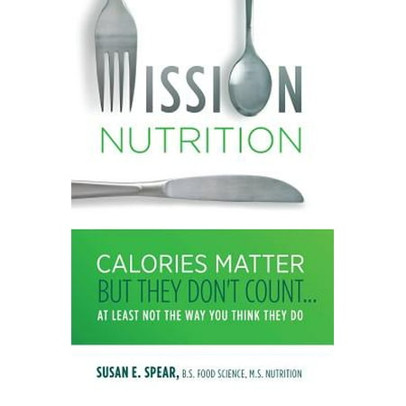 Mission Nutrition : Calories Matter But They Don't Count . . . at Least Not the Way You Think They (Best Calorie Counting Diet)