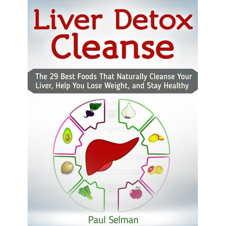 Liver Detox Cleanse: The 29 Best Foods That Naturally Cleanse Your Liver, Help You Lose Weight, and Stay Healthy -