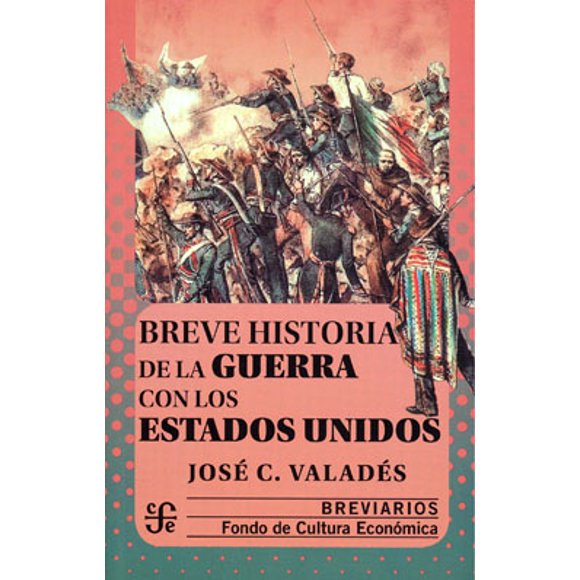 BREVE HISTORIA DE LA GUERRA CON LOS ESTADOS UNIDOS. FONDO DE CULTURA ECONOMICA JOSE C. VALADES