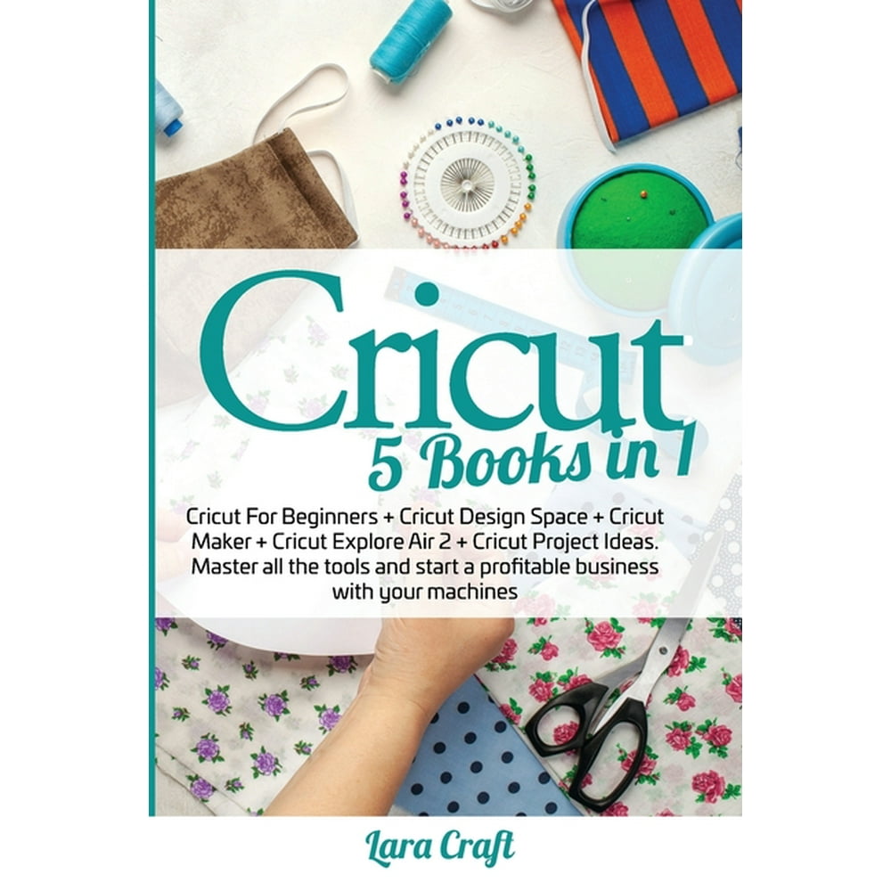Cricut 5 Books in 1 Cricut For Beginners + Cricut Design Space + Cricut Maker + Cricut
