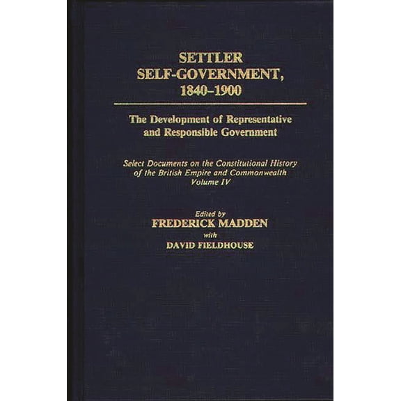 Settler Self-Government 1840-1900: The Development of Representative and Responsible Government; Select Documents on the, (Hardcover)