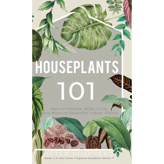 The Green Fingered Gardener Houseplants 101: How to choose, style, grow and nurture your indoor plants., Book 4, (Hardcover)