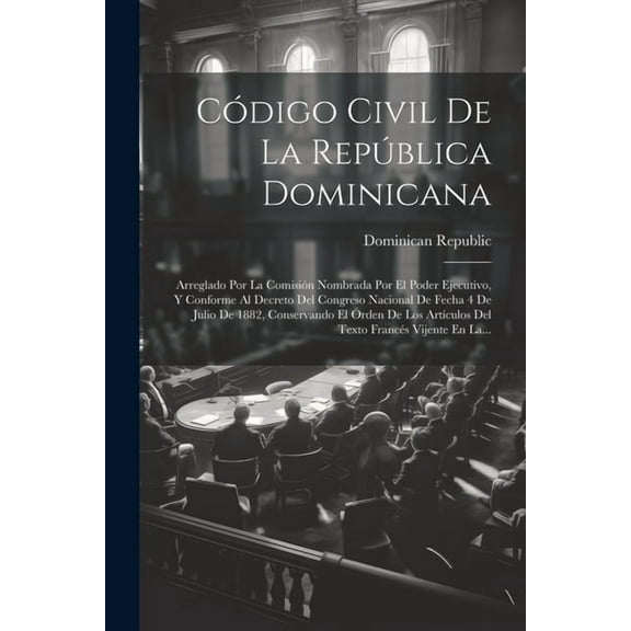 Código Civil De La República Dominicana: Arreglado Por La Comisión Nombrada Por El Poder Ejecutivo, Y Conforme Al Decreto Del Congreso Nacional De Fecha 4 De Julio De 1882, Conservando El Órden De Los