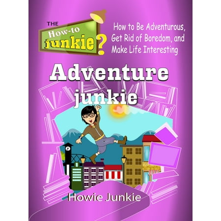 Adventure Junkie: How to Be Adventurous, Get Rid of Boredom, and Make Life Interesting -