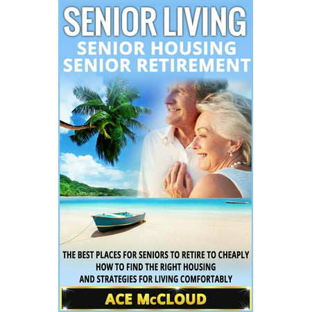 Senior Living: Senior Housing: Senior Retirement: The Best Places For Seniors To Retire To Cheaply, How To Find The Right Housing And Strategies For Living Comfortably - (Best Places To Find Treasure)