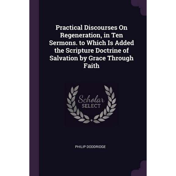 Practical Discourses On Regeneration, in Ten Sermons. to Which Is Added the Scripture Doctrine of Salvation by Grace Through Faith (Paperback)