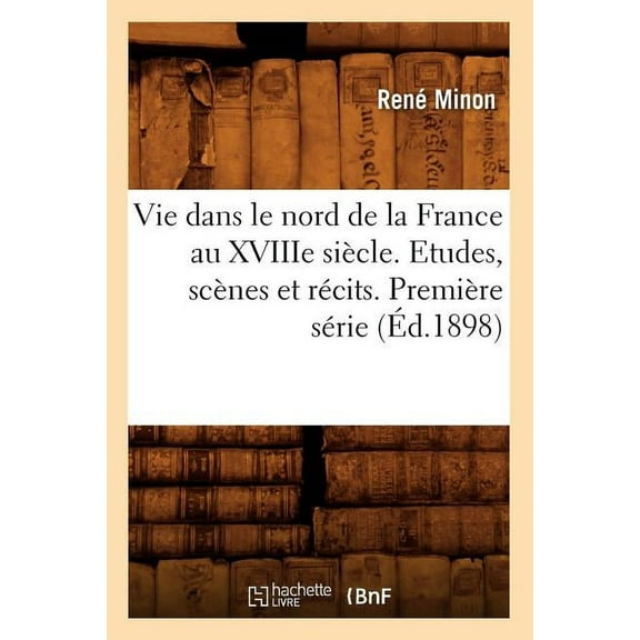 Histoire: Vie Dans Le Nord de la France Au Xviiie Siècle. Etudes, Scènes Et Récits. Première Série (Éd.1898) (Paperback)