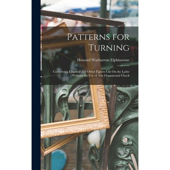 Patterns for Turning: Comprising Elliptical and Other Figures Cut On the Lathe Without the Use of Any Ornamental Chuck (Hardcover)