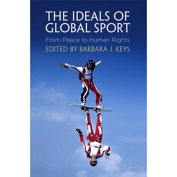 Pennsylvania Studies in Human Rights The Ideals of Global Sport: From Peace to Human Rights, (Hardcover)