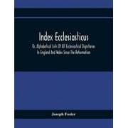 Index Ecclesiasticus; Or, Alphabetical Lists Of All Ecclesiastical Dignitaries In England And Wales Since The Reformation. Containing 150,000 Hitherto Unpublished Entries From The Bishops' Certificate
