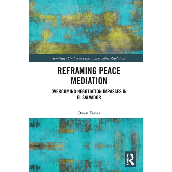 Routledge Studies in Peace and Conflict Reframing Peace Mediation: Overcoming Negotiation Impasses in El Salvador, (Paperback)