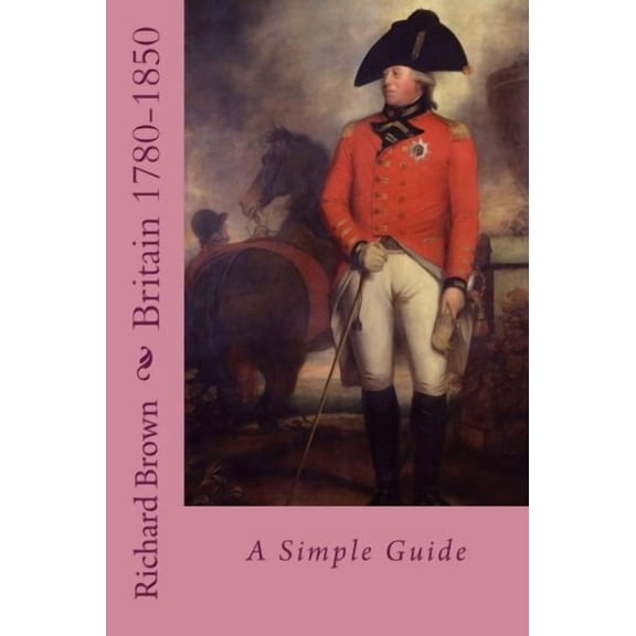 Britain 1780-1850:: A Simple Guide Britain 1780-1945 Paperback 154636594X 9781546365945 Richard Brown