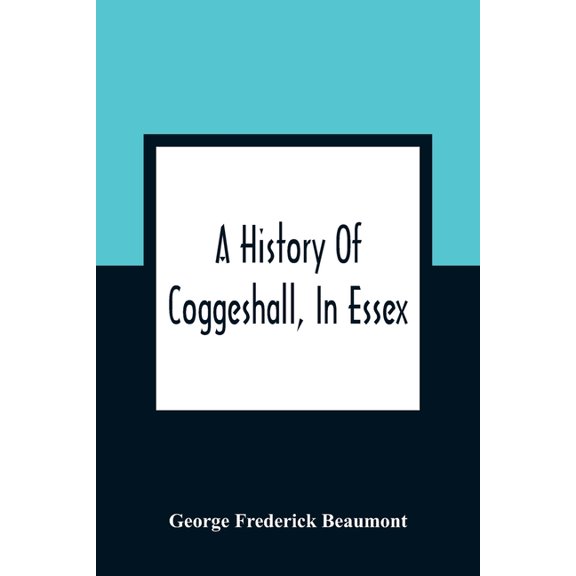 A History Of Coggeshall, In Essex: With An Account Of Its Church, Abbey, Manors, Ancient Houses, &C., And Biographical S, (Paperback)
