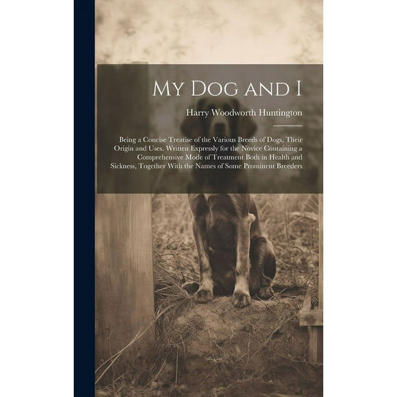 My Dog and I: Being a Concise Treatise of the Various Breeds of Dogs, Their Origin and Uses. Written Expressly for the Novice Containing a Comprehensive Mode of Treatment Both in Health and Sickness,