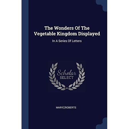 The Wonders Of The Vegetable Kingdom Displayed: In A Series Of Letters Paperback 1377265854 9781377265858 Mary] [Roberts