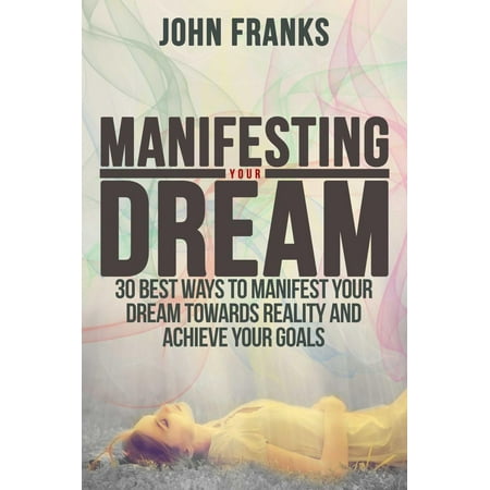 Manifesting Your Dream: 30 Best Ways to Manifest Your Dream Towards Reality and Achieve Your Goals - (Best Way To Set Goals And Achieve Them)
