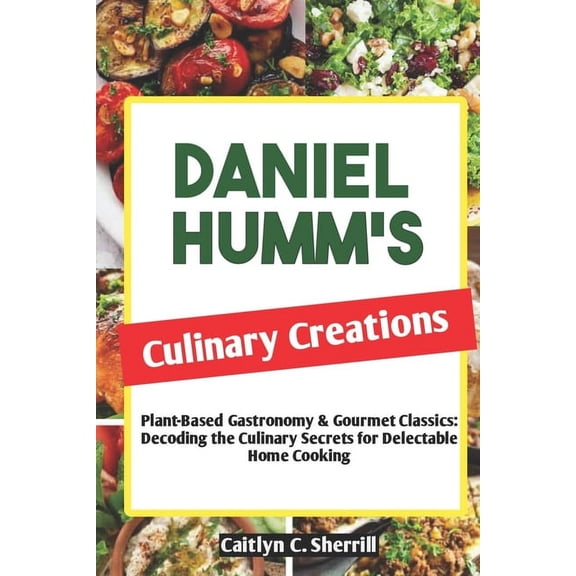 Flavors Unleashed: Mastering the Art of  Daniel Humm's Culinary Creations: Plant-Based Gastronomy & Gourmet Classics: Decoding the Culinary Secrets for Delectabl, Book 1, (Paperback)