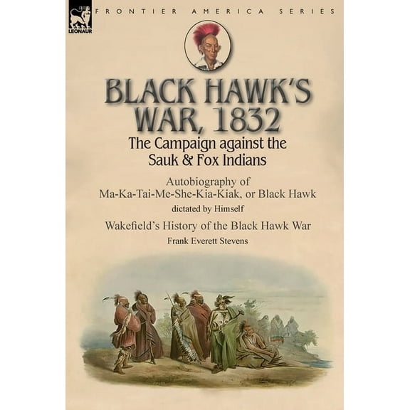 Black Hawk's War, 1832: The Campaign against the Sauk & Fox Indians-Autobiography of Ma-Ka-Tai-Me-She-Kia-Kiak, or Black, (Hardcover)