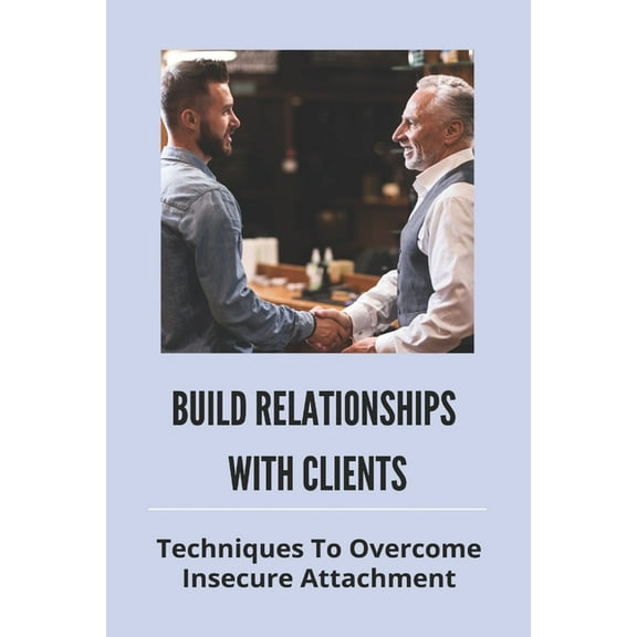 Build Relationships With Clients: Techniques To Overcome Insecure Attachment: Building Relationships At Work (Paperback)