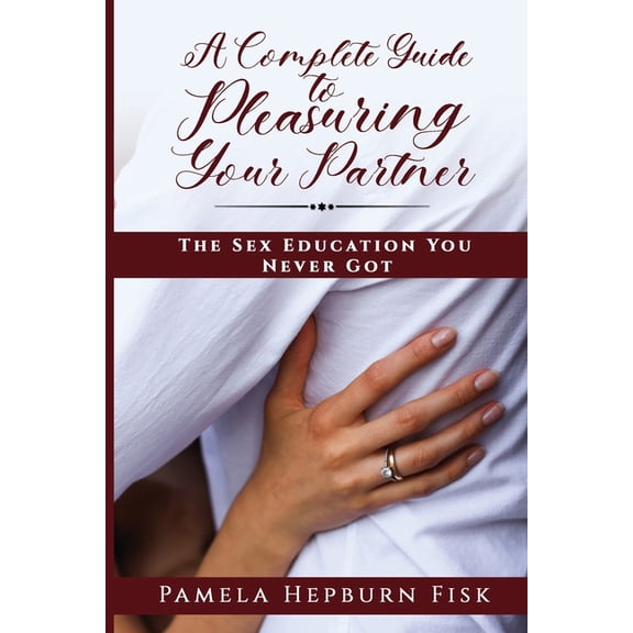 A Complete Guide to Pleasuring Your Partner: The Sex Education You Never Got, (Paperback)