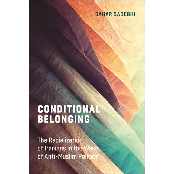 Conditional Belonging: The Racialization of Iranians in the Wake of Anti-Muslim Politics, (Paperback)