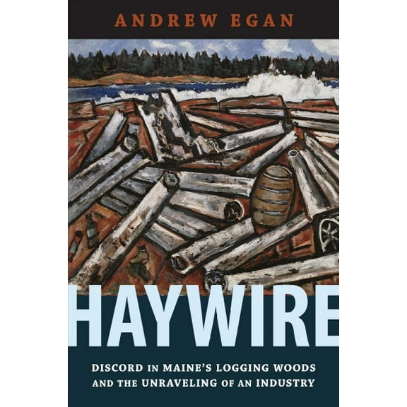 Haywire : Discord in Maine's Logging Woods and the Unraveling of an Industry (Paperback)