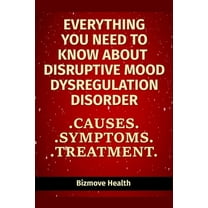 Everything you need to know about Disruptive Mood Dysregulation Disorder: Causes, Symptoms, Treatment (Paperback)