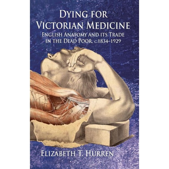 Dying for Victorian Medicine: English Anatomy and Its Trade in the Dead Poor, C.1834 - 1929, (Paperback)