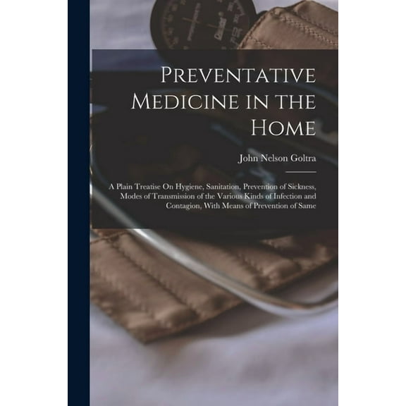 Preventative Medicine in the Home: A Plain Treatise On Hygiene, Sanitation, Prevention of Sickness, Modes of Transmissio, (Paperback)