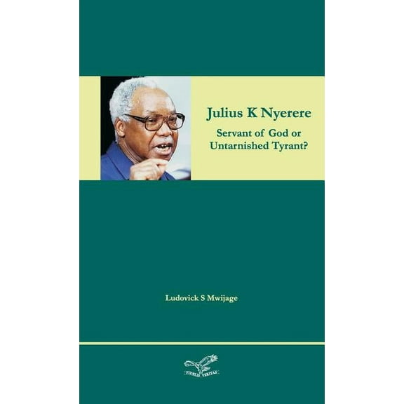 Julius K Nyerere: Servant of God or Untarnished Tyrant? (Hardcover)