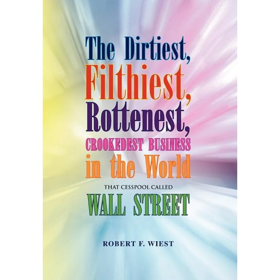 Dirtiest, Filthiest, Rottenest, Crookedest Business in the World : That Cesspool Called Wall Street