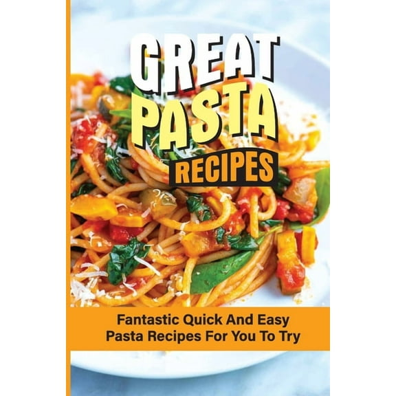 Great Pasta Recipes : Fantastic Quick And Easy Pasta Recipes For You To Try: A Step-By-Step Guide To Cooking Pasta (Paperback)